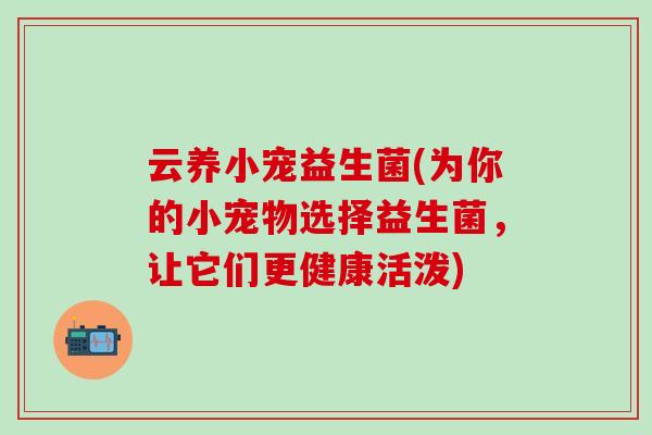 云养小宠益生菌(为你的小宠物选择益生菌，让它们更健康活泼)