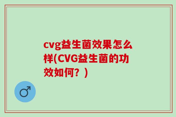 cvg益生菌效果怎么样(CVG益生菌的功效如何？)
