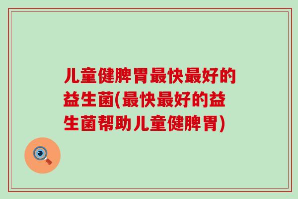 儿童健脾胃最快最好的益生菌(最快最好的益生菌帮助儿童健脾胃)