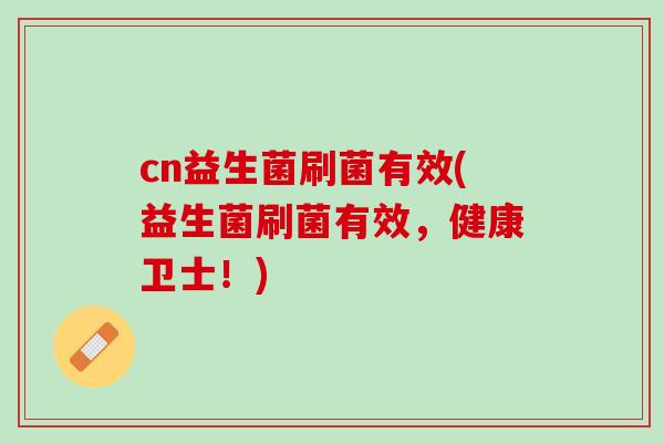 cn益生菌刷菌有效(益生菌刷菌有效，健康卫士！)