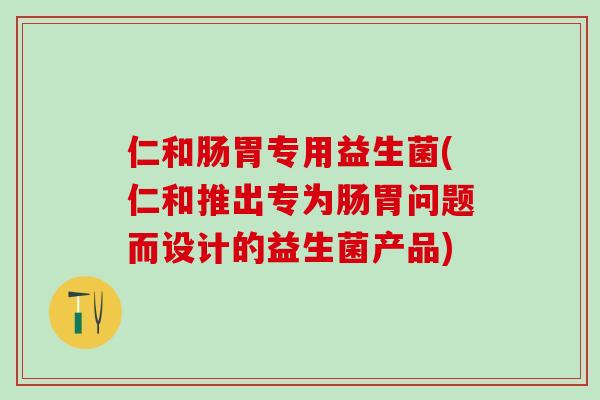 仁和肠胃专用益生菌(仁和推出专为肠胃问题而设计的益生菌产品)