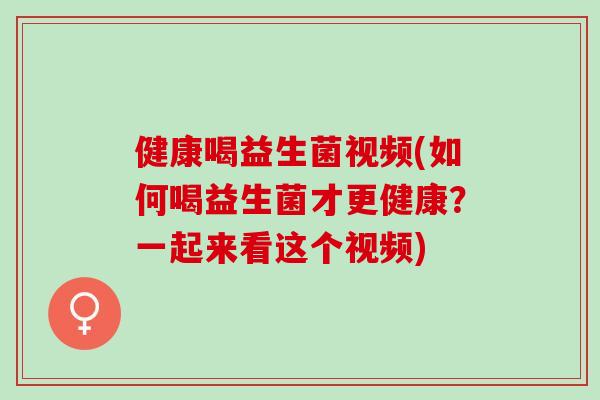 健康喝益生菌视频(如何喝益生菌才更健康？一起来看这个视频)