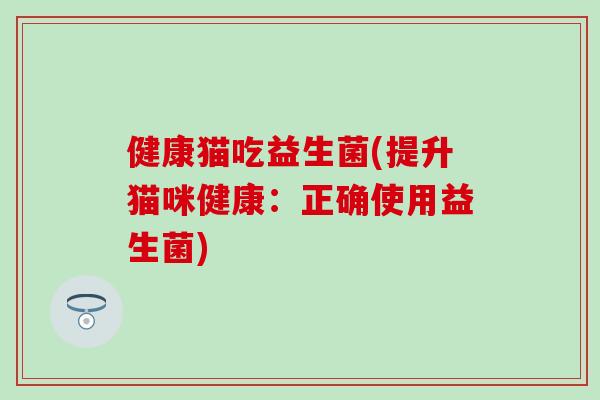 健康猫吃益生菌(提升猫咪健康：正确使用益生菌)