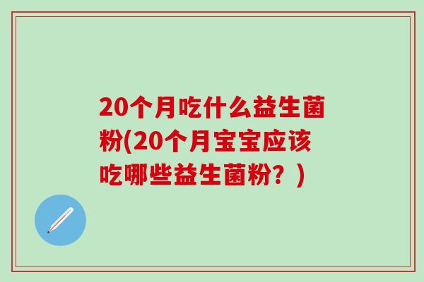 20个月吃什么益生菌粉(20个月宝宝应该吃哪些益生菌粉？)