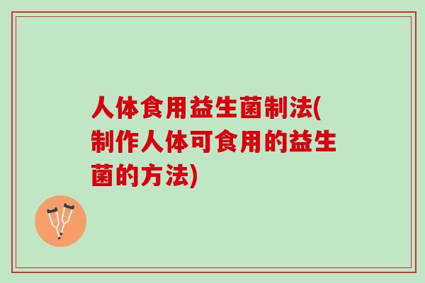 人体食用益生菌制法(制作人体可食用的益生菌的方法)