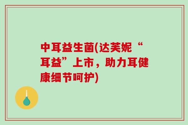 中耳益生菌(达芙妮“耳益”上市，助力耳健康细节呵护)