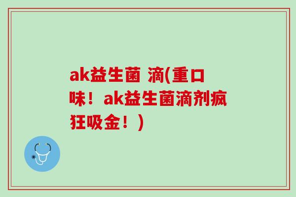 ak益生菌 滴(重口味！ak益生菌滴剂疯狂吸金！)