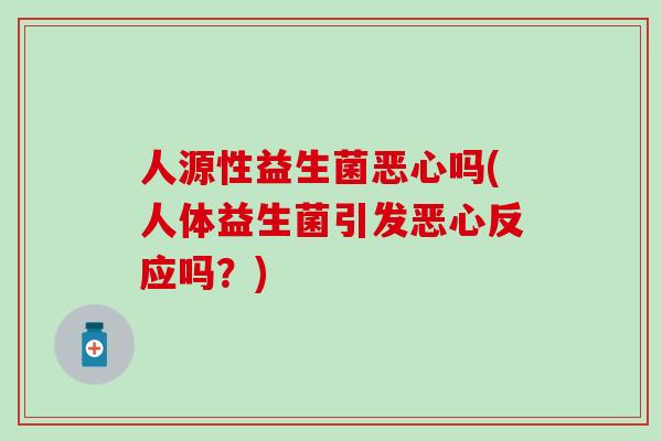 人源性益生菌恶心吗(人体益生菌引发恶心反应吗？)