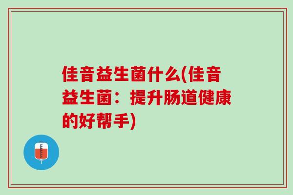 佳音益生菌什么(佳音益生菌:提升肠道健康的好帮手) 佳音益生菌什么(佳音益生菌:提升肠道健康的好帮手)