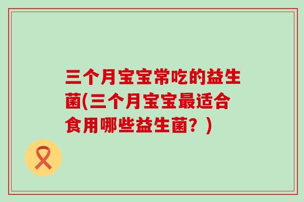 三个月宝宝常吃的益生菌(三个月宝宝最适合食用哪些益生菌？)
