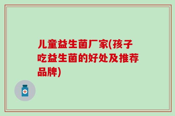 儿童益生菌厂家(孩子吃益生菌的好处及推荐品牌)