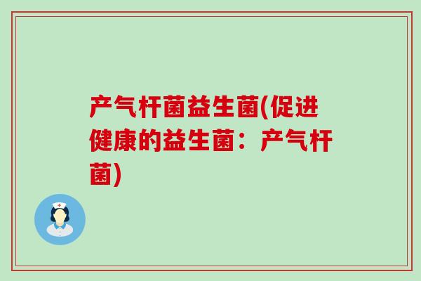 产气杆菌益生菌(促进健康的益生菌：产气杆菌)