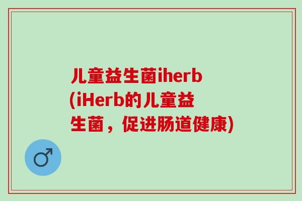 儿童益生菌iherb(iHerb的儿童益生菌，促进肠道健康)