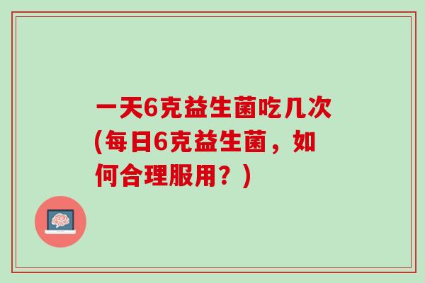 一天6克益生菌吃几次(每日6克益生菌，如何合理服用？)