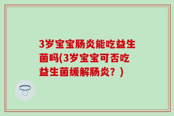 3岁宝宝肠炎能吃益生菌吗(3岁宝宝可否吃益生菌缓解肠炎？)