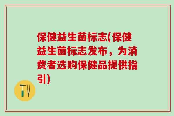 保健益生菌标志(保健益生菌标志发布，为消费者选购保健品提供指引)