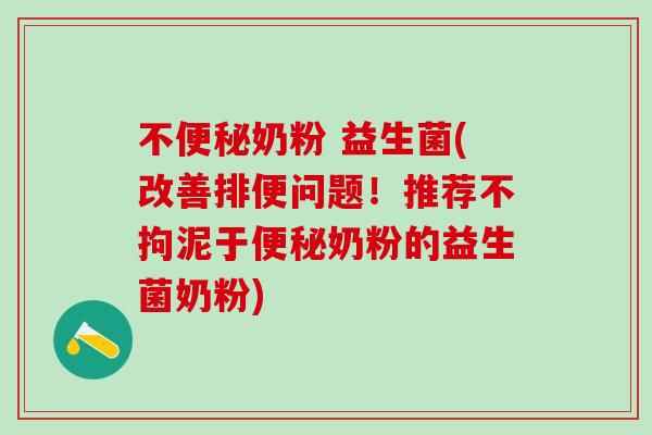 不便秘奶粉 益生菌(改善排便问题！推荐不拘泥于便秘奶粉的益生菌奶粉)