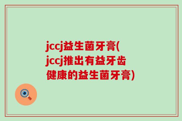 jccj益生菌牙膏(jccj推出有益牙齿健康的益生菌牙膏)