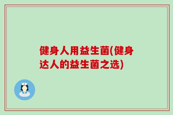 健身人用益生菌(健身达人的益生菌之选)