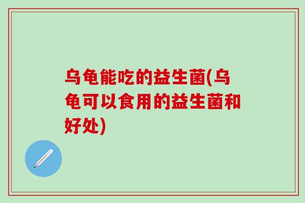 乌龟能吃的益生菌(乌龟可以食用的益生菌和好处)