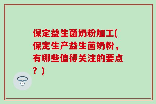 保定益生菌奶粉加工(保定生产益生菌奶粉，有哪些值得关注的要点？)