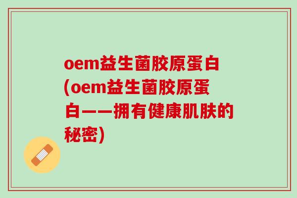 oem益生菌胶原蛋白(oem益生菌胶原蛋白——拥有健康肌肤的秘密)
