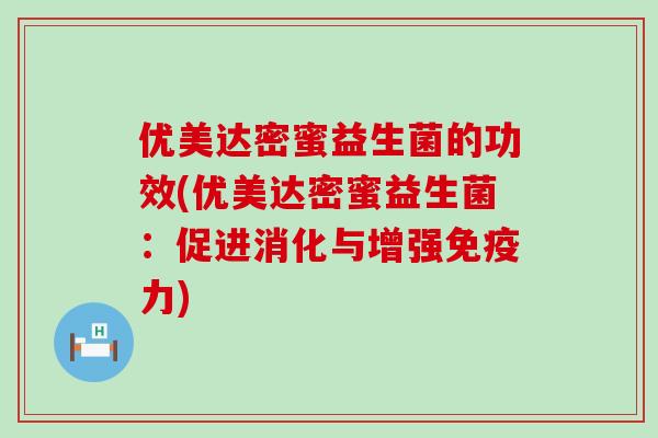 优美达密蜜益生菌的功效(优美达密蜜益生菌：促进消化与增强免疫力)