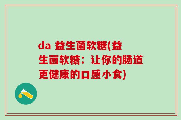 da 益生菌软糖(益生菌软糖：让你的肠道更健康的口感小食)