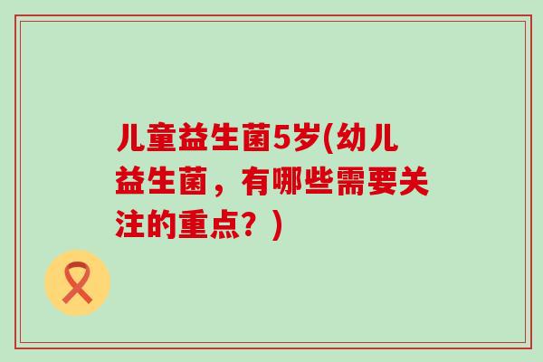 儿童益生菌5岁(幼儿益生菌，有哪些需要关注的重点？)