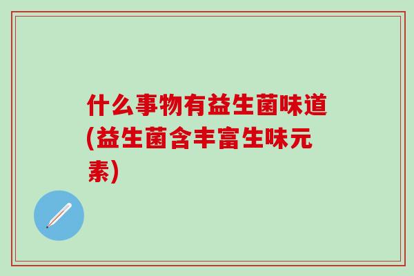 什么事物有益生菌味道(益生菌含丰富生味元素)