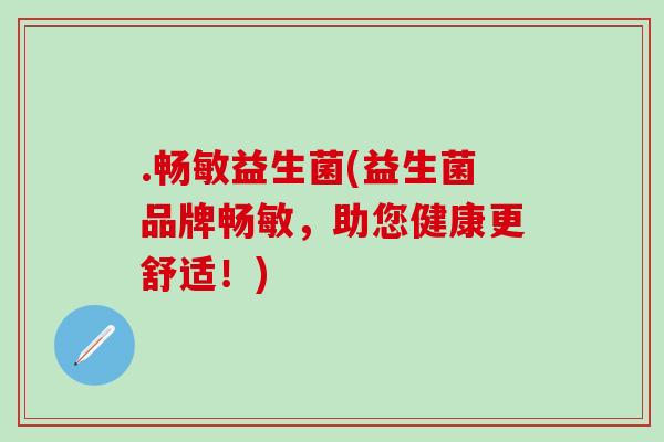 .畅敏益生菌(益生菌品牌畅敏，助您健康更舒适！)