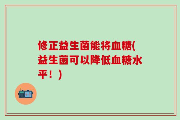 修正益生菌能将血糖(益生菌可以降低血糖水平！)