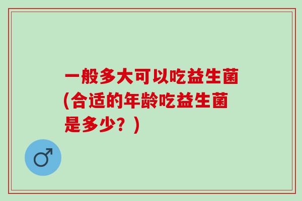 一般多大可以吃益生菌(合适的年龄吃益生菌是多少？)