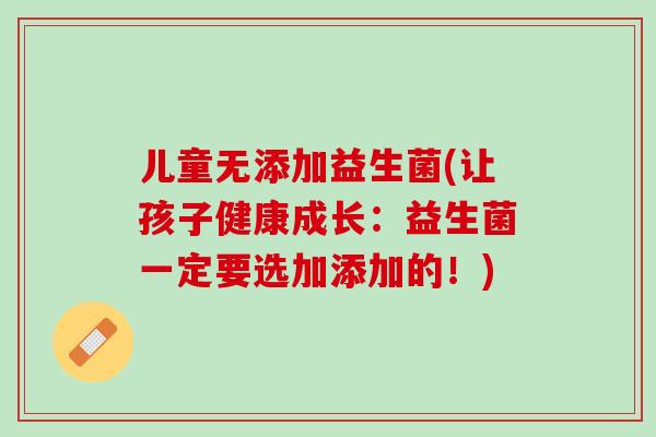 儿童无添加益生菌(让孩子健康成长：益生菌一定要选加添加的！)