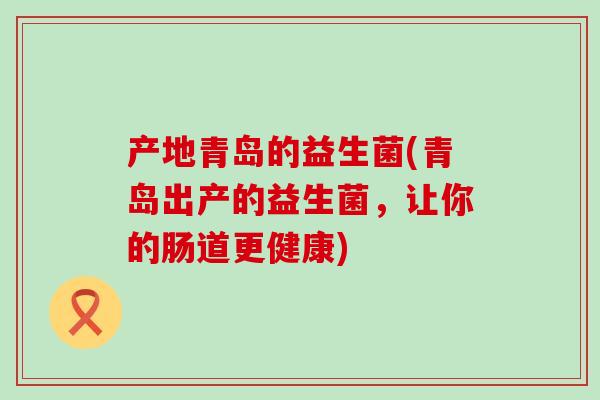 产地青岛的益生菌(青岛出产的益生菌，让你的肠道更健康)