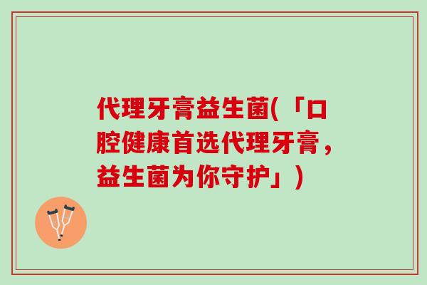 代理牙膏益生菌(「口腔健康首选代理牙膏，益生菌为你守护」)