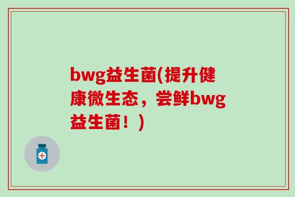 bwg益生菌(提升健康微生态,尝鲜bwg益生菌!) bwg益生菌(提升健康微生态,尝鲜bwg益生菌!)