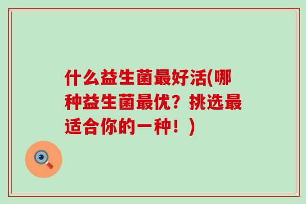 什么益生菌最好活(哪种益生菌最优？挑选最适合你的一种！)