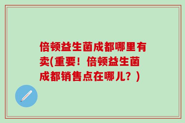 倍顿益生菌成都哪里有卖(重要！倍顿益生菌成都销售点在哪儿？)