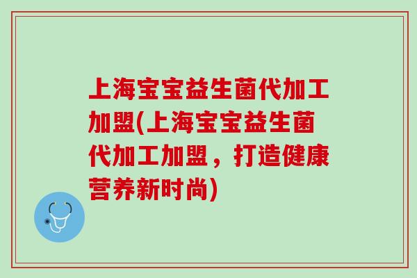 上海宝宝益生菌代加工加盟(上海宝宝益生菌代加工加盟，打造健康营养新时尚)