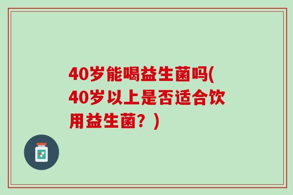 40岁能喝益生菌吗(40岁以上是否适合饮用益生菌？)