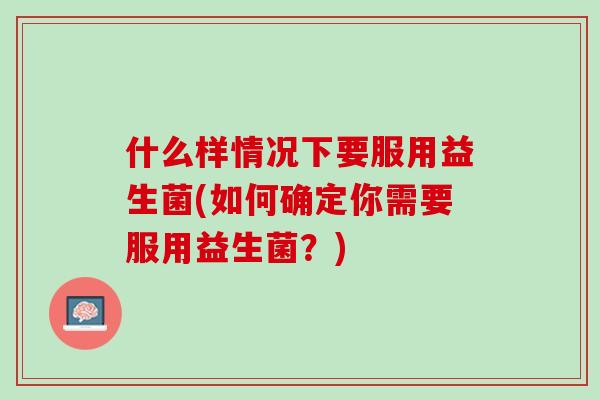什么样情况下要服用益生菌(如何确定你需要服用益生菌？)