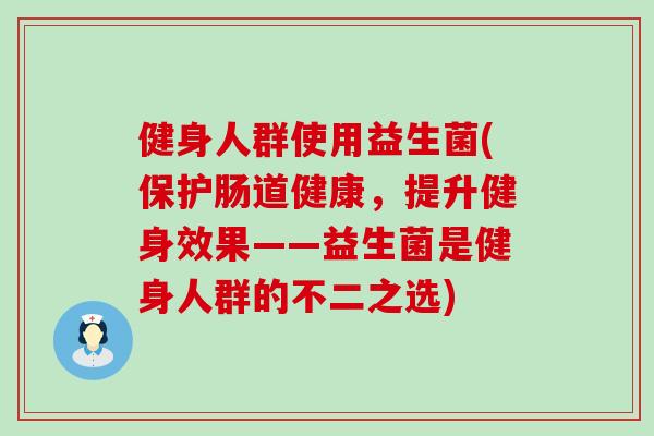 健身人群使用益生菌(保护肠道健康，提升健身效果——益生菌是健身人群的不二之选)