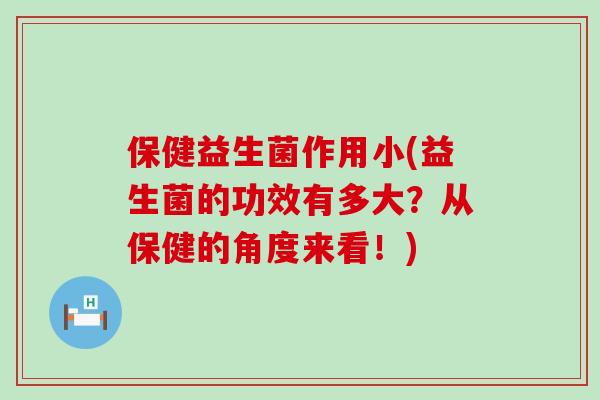 保健益生菌作用小(益生菌的功效有多大？从保健的角度来看！)