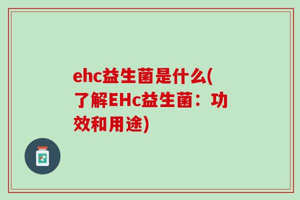 ehc益生菌是什么(了解EHc益生菌：功效和用途)