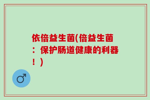 依倍益生菌(倍益生菌：保护肠道健康的利器！)