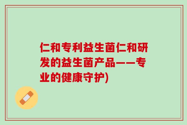 仁和专利益生菌仁和研发的益生菌产品——专业的健康守护)