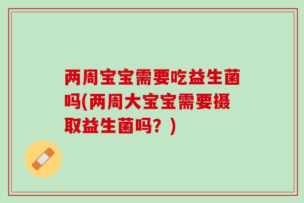两周宝宝需要吃益生菌吗(两周大宝宝需要摄取益生菌吗？)