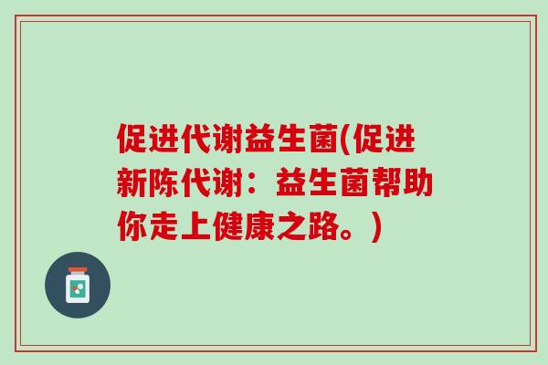 促进代谢益生菌(促进新陈代谢：益生菌帮助你走上健康之路。)