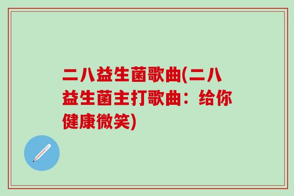 二八益生菌歌曲(二八益生菌主打歌曲：给你健康微笑)